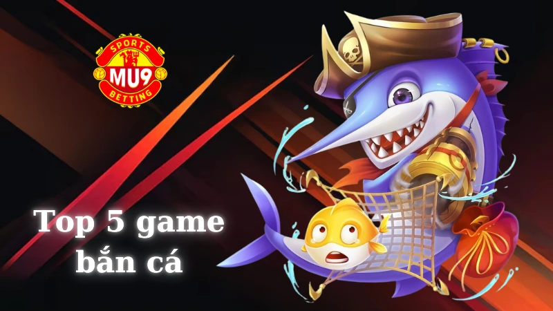 Top 5 game bắn cá đổi thưởng Mu9 hấp dẫn không thể bỏ qua