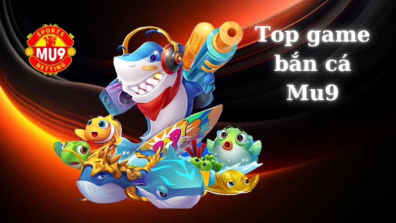 Top game bắn cá Mu9 dễ kiếm tiền nhất 2024